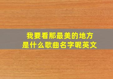 我要看那最美的地方是什么歌曲名字呢英文