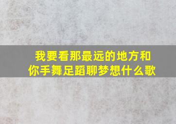 我要看那最远的地方和你手舞足蹈聊梦想什么歌