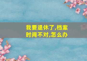 我要退休了,档案时间不对,怎么办