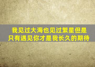 我见过大海也见过繁星但是只有遇见你才是我长久的期待