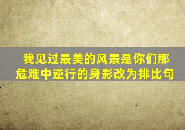 我见过最美的风景是你们那危难中逆行的身影改为排比句