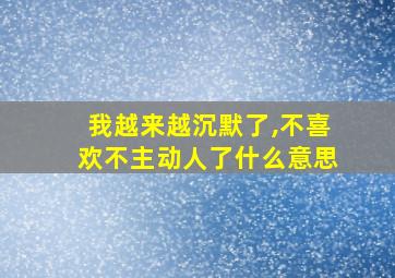 我越来越沉默了,不喜欢不主动人了什么意思