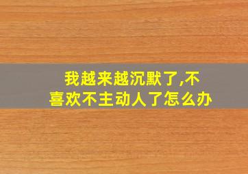 我越来越沉默了,不喜欢不主动人了怎么办