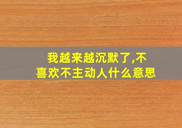 我越来越沉默了,不喜欢不主动人什么意思