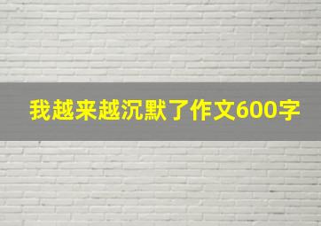 我越来越沉默了作文600字