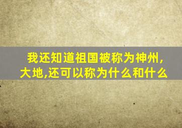 我还知道祖国被称为神州,大地,还可以称为什么和什么