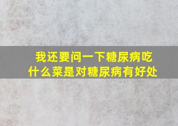 我还要问一下糖尿病吃什么菜是对糖尿病有好处