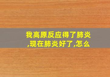 我高原反应得了肺炎,现在肺炎好了,怎么