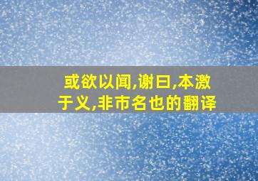 或欲以闻,谢曰,本激于义,非市名也的翻译