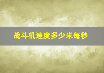 战斗机速度多少米每秒