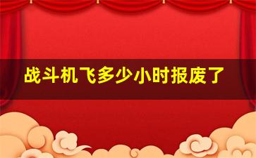 战斗机飞多少小时报废了