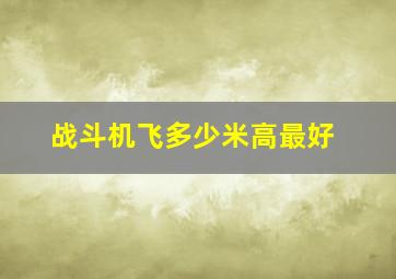 战斗机飞多少米高最好