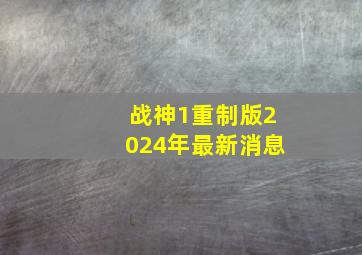 战神1重制版2024年最新消息