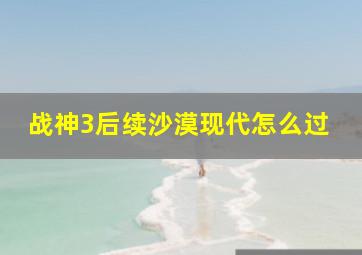 战神3后续沙漠现代怎么过