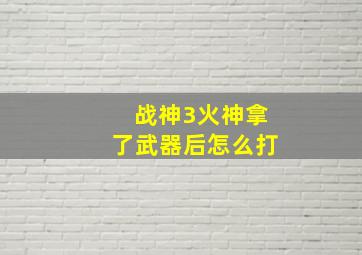 战神3火神拿了武器后怎么打