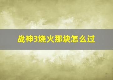 战神3烧火那块怎么过