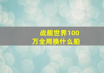 战舰世界100万全局换什么船