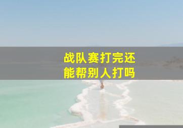 战队赛打完还能帮别人打吗