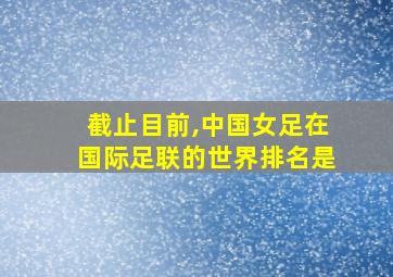 截止目前,中国女足在国际足联的世界排名是