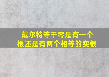 戴尔特等于零是有一个根还是有两个相等的实根