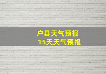 户县天气预报15天天气预报