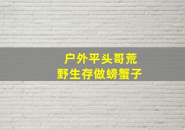 户外平头哥荒野生存做螃蟹子