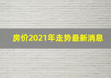 房价2021年走势最新消息