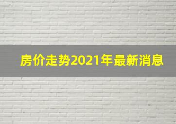 房价走势2021年最新消息