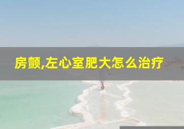 房颤,左心室肥大怎么治疗