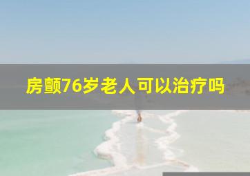 房颤76岁老人可以治疗吗