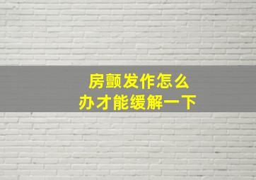 房颤发作怎么办才能缓解一下