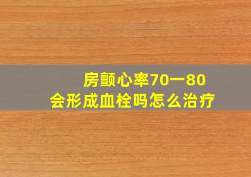 房颤心率70一80会形成血栓吗怎么治疗