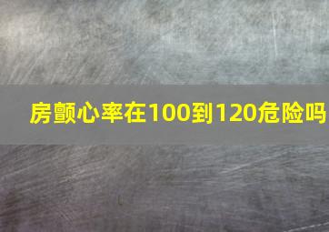 房颤心率在100到120危险吗