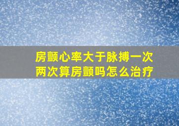 房颤心率大于脉搏一次两次算房颤吗怎么治疗