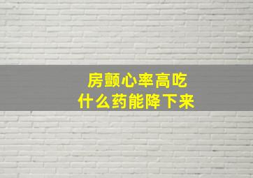 房颤心率高吃什么药能降下来