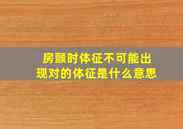 房颤时体征不可能出现对的体征是什么意思