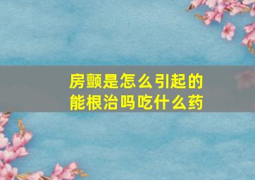 房颤是怎么引起的能根治吗吃什么药