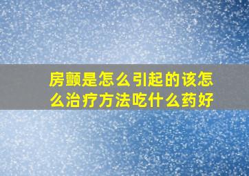 房颤是怎么引起的该怎么治疗方法吃什么药好