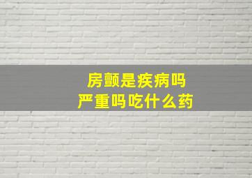 房颤是疾病吗严重吗吃什么药