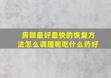 房颤最好最快的恢复方法怎么调理呢吃什么药好