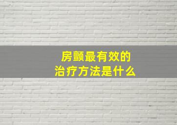 房颤最有效的治疗方法是什么