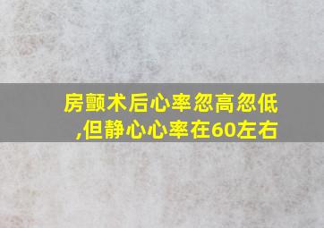 房颤术后心率忽高忽低,但静心心率在60左右