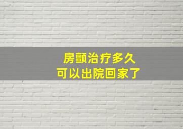 房颤治疗多久可以出院回家了