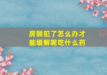 房颤犯了怎么办才能缓解呢吃什么药