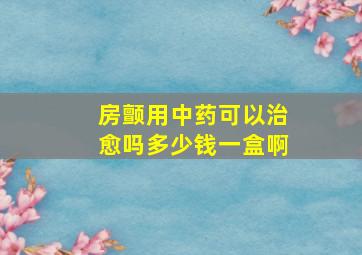 房颤用中药可以治愈吗多少钱一盒啊