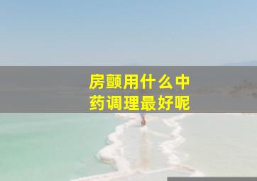 房颤用什么中药调理最好呢