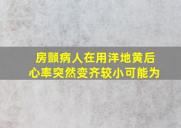 房颤病人在用洋地黄后心率突然变齐较小可能为