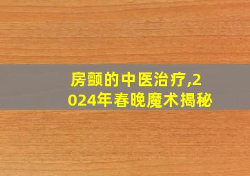 房颤的中医治疗,2024年春晚魔术揭秘