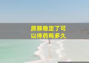 房颤稳定了可以停药吗多久