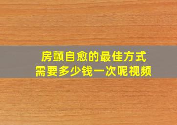 房颤自愈的最佳方式需要多少钱一次呢视频